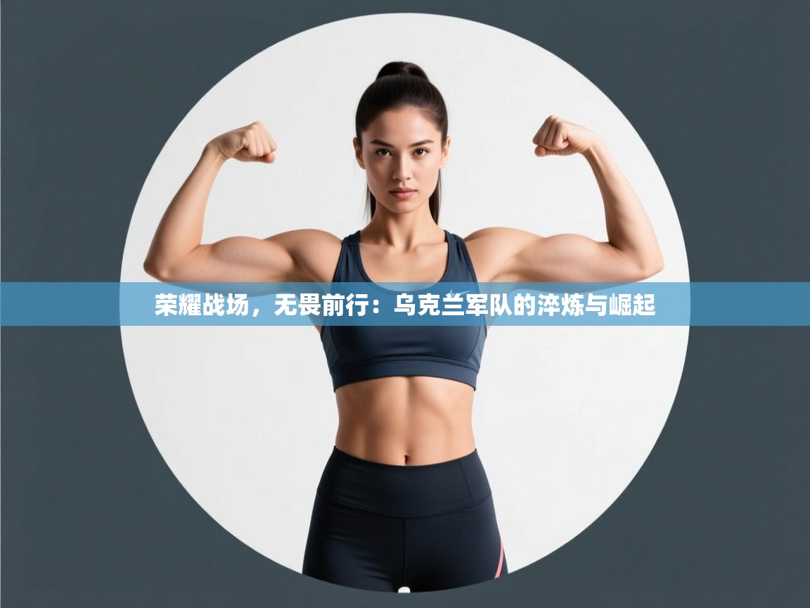 荣耀战场，无畏前行：乌克兰军队的淬炼与崛起  第1张